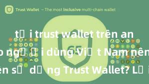 tải trust wallet trên android Tại sao người dùng Việt Nam nên sử dụng Trust Wallet? Lợi ích và rủi ro