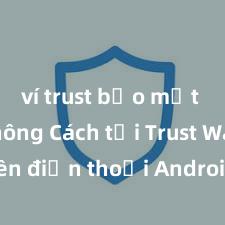 ví trust bảo mật tốt không Cách tải Trust Wallet trên điện thoại Android tại Việt Nam